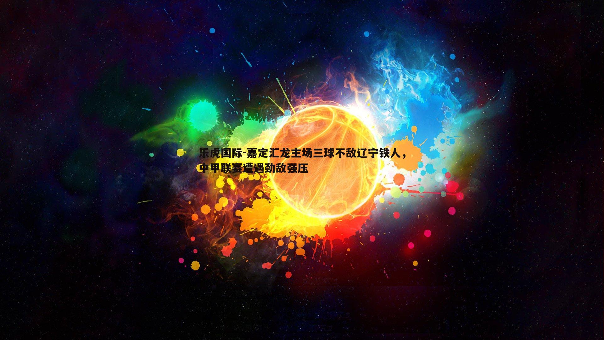 乐虎国际-嘉定汇龙主场三球不敌辽宁铁人，中甲联赛遭遇劲敌强压-第2张图片-乐虎国际