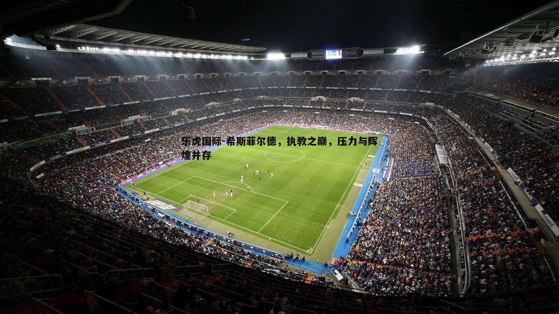 乐虎国际-希斯菲尔德,执教之巅,压力与辉煌并存-第2张图片-乐虎国际 乐虎国际-希斯菲尔德,执教之巅,压力与辉煌并存-第2张图片-乐虎国际